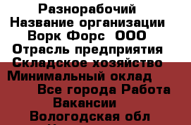 Разнорабочий › Название организации ­ Ворк Форс, ООО › Отрасль предприятия ­ Складское хозяйство › Минимальный оклад ­ 27 000 - Все города Работа » Вакансии   . Вологодская обл.,Череповец г.